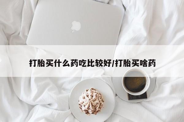 推荐个卖打胎药的联系方式，打胎买什么药吃比较好/打胎买啥药
