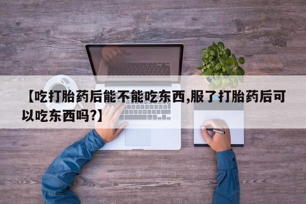 推荐个卖打胎药的联系方式，【吃打胎药后能不能吃东西,服了打胎药后可以吃东西吗?】