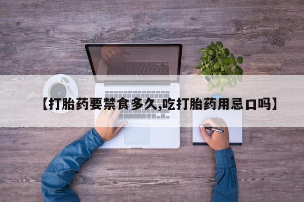 推荐个卖打胎药的联系方式，【打胎药要禁食多久,吃打胎药用忌口吗】