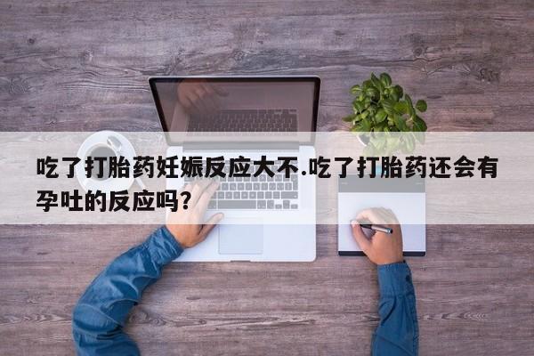 推荐个卖打胎药的联系方式，吃了打胎药妊娠反应大不.吃了打胎药还会有孕吐的反应吗？