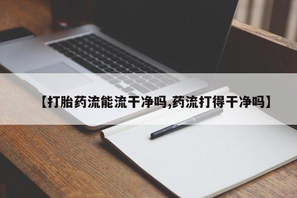 推荐个卖打胎药的联系方式，【打胎药流能流干净吗,药流打得干净吗】