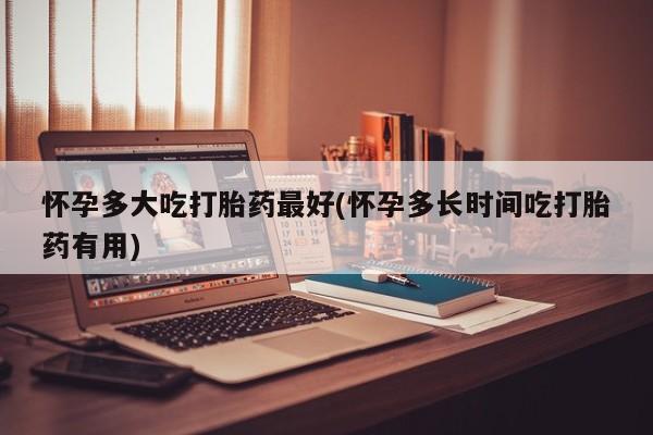 推荐个卖打胎药的联系方式，怀孕多大吃打胎药最好(怀孕多长时间吃打胎药有用)