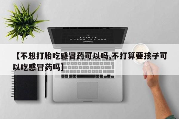 推荐个卖打胎药的联系方式，【不想打胎吃感冒药可以吗,不打算要孩子可以吃感冒药吗】