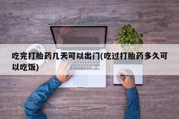 推荐个卖打胎药的联系方式，吃完打胎药几天可以出门(吃过打胎药多久可以吃饭)
