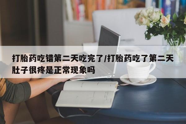 推荐个卖打胎药的联系方式，打胎药吃错第二天吃完了/打胎药吃了第二天肚子很疼是正常现象吗
