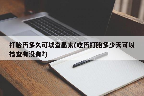 推荐个卖打胎药的联系方式，打胎药多久可以查出来(吃药打胎多少天可以检查有没有?)