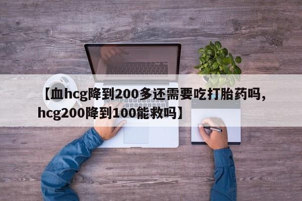 推荐个卖打胎药的联系方式，【血hcg降到200多还需要吃打胎药吗,hcg200降到100能救吗】