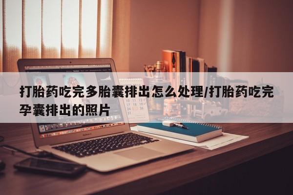 推荐个卖打胎药的联系方式，打胎药吃完多胎囊排出怎么处理/打胎药吃完孕囊排出的照片