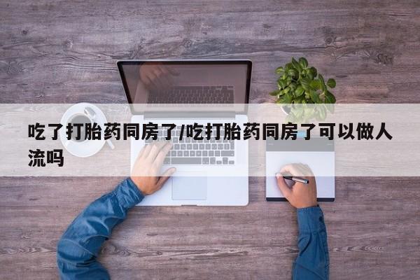 推荐个卖打胎药的联系方式，吃了打胎药同房了/吃打胎药同房了可以做人流吗
