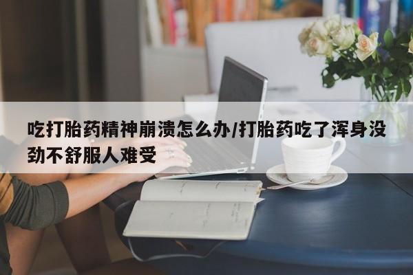 推荐个卖打胎药的联系方式，吃打胎药精神崩溃怎么办/打胎药吃了浑身没劲不舒服人难受