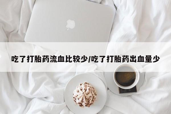 推荐个卖打胎药的联系方式，吃了打胎药流血比较少/吃了打胎药出血量少