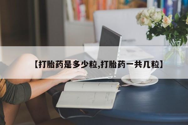 推荐个卖打胎药的联系方式，【打胎药是多少粒,打胎药一共几粒】