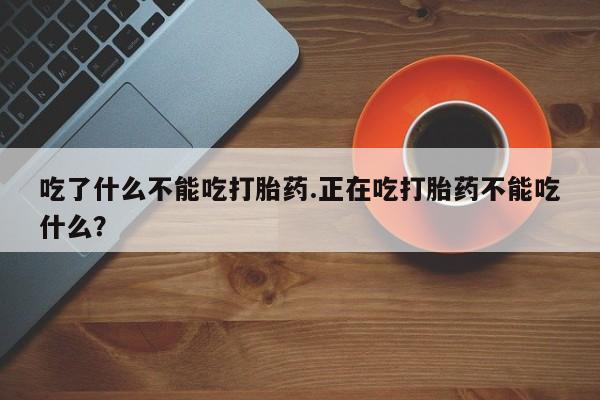 推荐个卖打胎药的联系方式，吃了什么不能吃打胎药.正在吃打胎药不能吃什么？