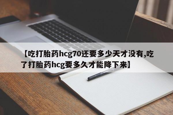 推荐个卖打胎药的联系方式，【吃打胎药hcg70还要多少天才没有,吃了打胎药hcg要多久才能降下来】