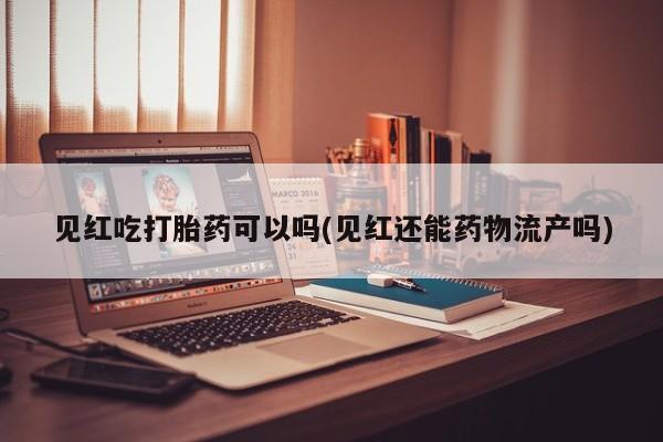 推荐个卖打胎药的联系方式，见红吃打胎药可以吗(见红还能药物流产吗)