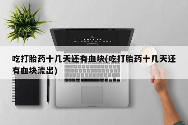 推荐个卖打胎药的联系方式,吃打胎药十几天还有血块(吃打胎药十几天还有血块流出)