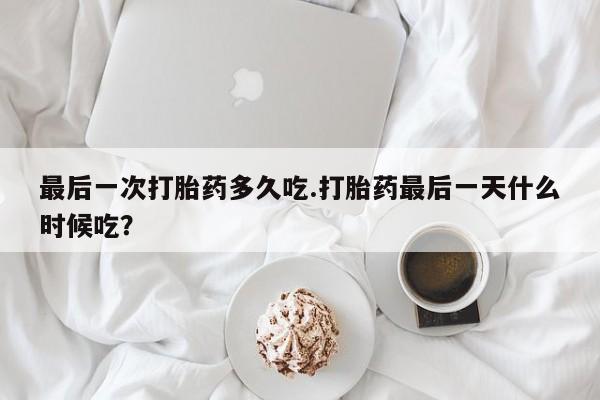 推荐个卖打胎药的联系方式，最后一次打胎药多久吃.打胎药最后一天什么时候吃？