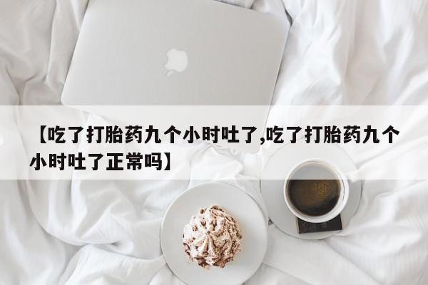推荐个卖打胎药的联系方式，【吃了打胎药九个小时吐了,吃了打胎药九个小时吐了正常吗】