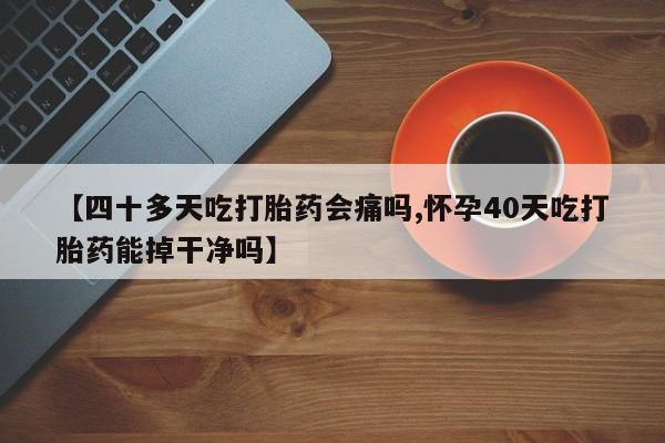 推荐个卖打胎药的联系方式，【四十多天吃打胎药会痛吗,怀孕40天吃打胎药能掉干净吗】