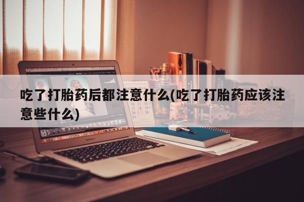 推荐个卖打胎药的联系方式，吃了打胎药后都注意什么(吃了打胎药应该注意些什么)