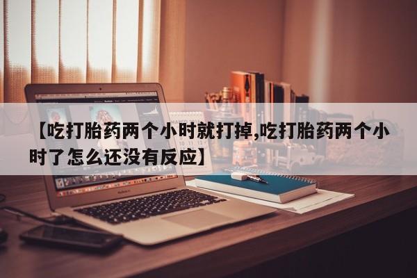 推荐个卖打胎药的联系方式，【吃打胎药两个小时就打掉,吃打胎药两个小时了怎么还没有反应】