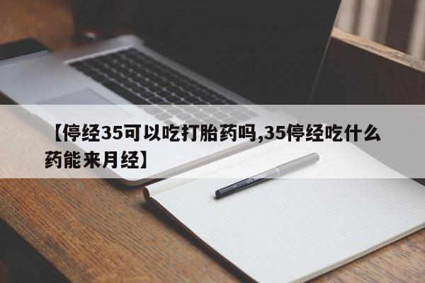 推荐个卖打胎药的联系方式，【停经35可以吃打胎药吗,35停经吃什么药能来月经】