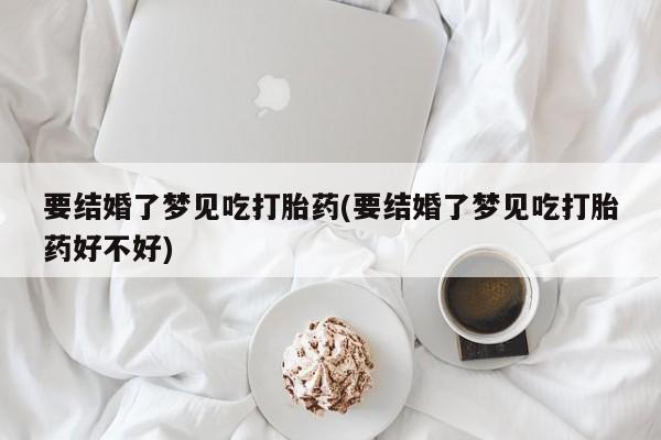 推荐个卖打胎药的联系方式，要结婚了梦见吃打胎药(要结婚了梦见吃打胎药好不好)