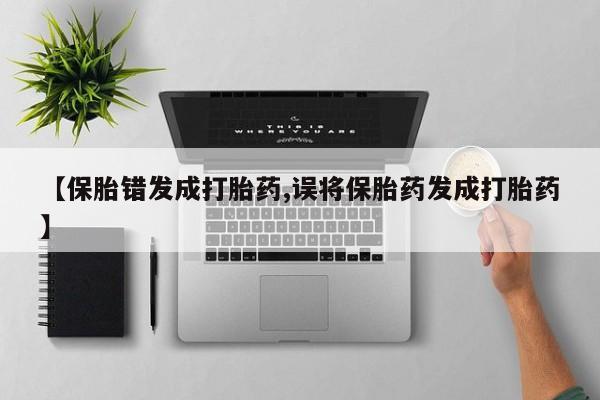 推荐个卖打胎药的联系方式，【保胎错发成打胎药,误将保胎药发成打胎药】