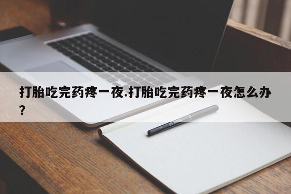 推荐个卖打胎药的联系方式，打胎吃完药疼一夜.打胎吃完药疼一夜怎么办？
