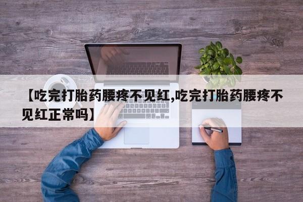 推荐个卖打胎药的联系方式，【吃完打胎药腰疼不见红,吃完打胎药腰疼不见红正常吗】