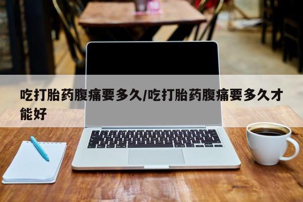 推荐个卖打胎药的联系方式，吃打胎药腹痛要多久/吃打胎药腹痛要多久才能好