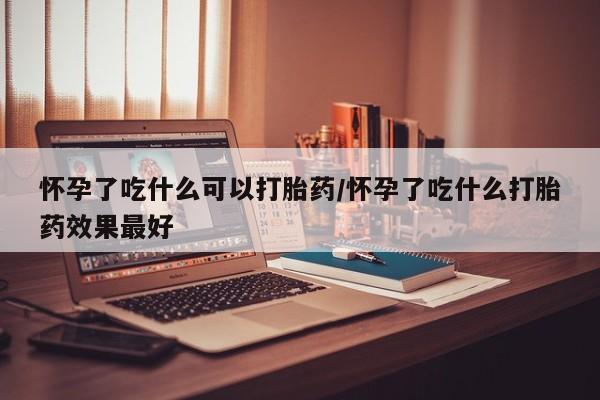 推荐个卖打胎药的联系方式，怀孕了吃什么可以打胎药/怀孕了吃什么打胎药效果最好