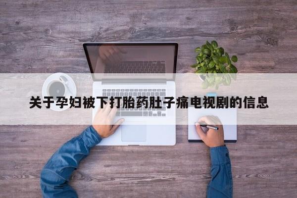 推荐个卖打胎药的联系方式，关于孕妇被下打胎药肚子痛电视剧的信息