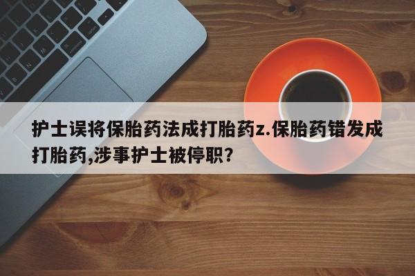 推荐个卖打胎药的联系方式，护士误将保胎药法成打胎药z.保胎药错发成打胎药,涉事护士被停职？