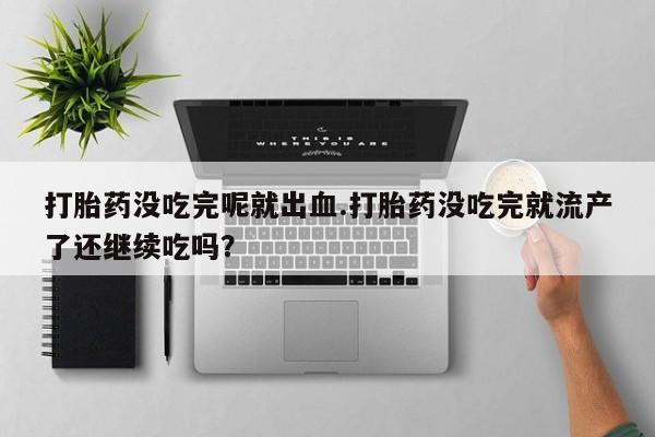 推荐个卖打胎药的联系方式，打胎药没吃完呢就出血.打胎药没吃完就流产了还继续吃吗？