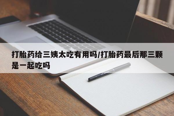 推荐个卖打胎药的联系方式，打胎药给三姨太吃有用吗/打胎药最后那三颗是一起吃吗