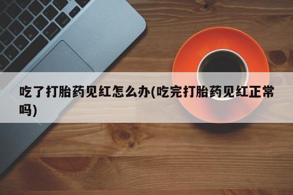 推荐个卖打胎药的联系方式，吃了打胎药见红怎么办(吃完打胎药见红正常吗)