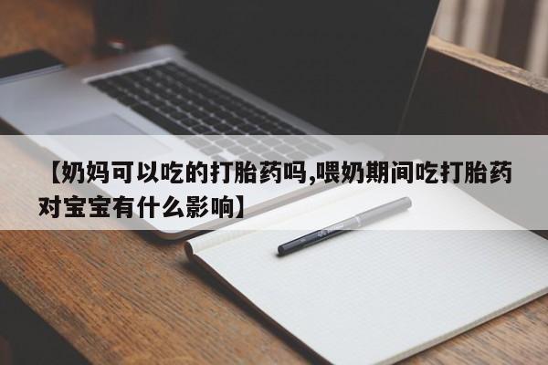 推荐个卖打胎药的联系方式，【奶妈可以吃的打胎药吗,喂奶期间吃打胎药对宝宝有什么影响】