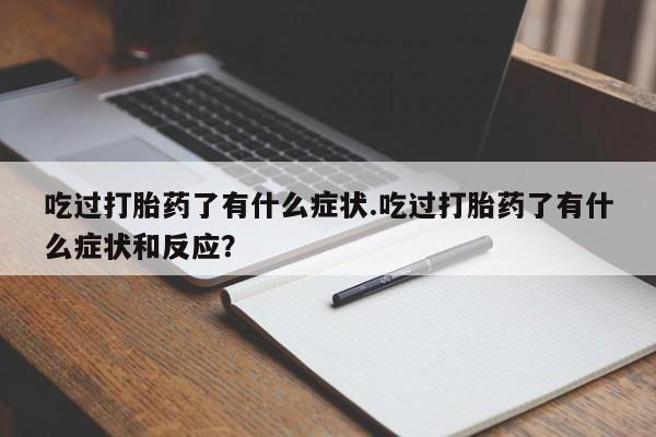 推荐个卖打胎药的联系方式，吃过打胎药了有什么症状.吃过打胎药了有什么症状和反应？