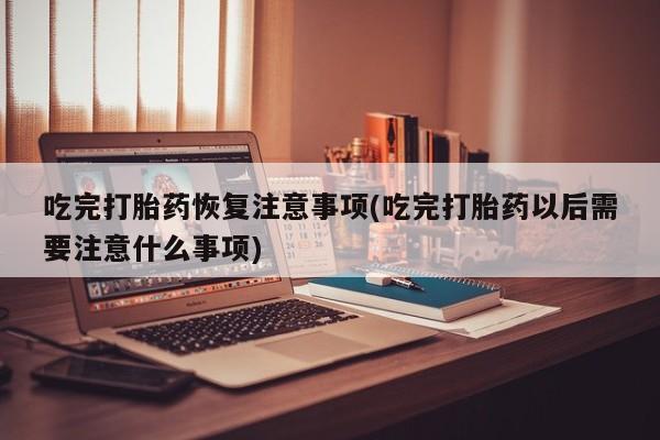 推荐个卖打胎药的联系方式，吃完打胎药恢复注意事项(吃完打胎药以后需要注意什么事项)
