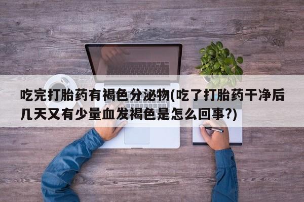 推荐个卖打胎药的联系方式，吃完打胎药有褐色分泌物(吃了打胎药干净后几天又有少量血发褐色是怎么回事?)