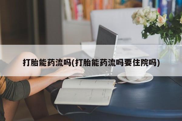 推荐个卖打胎药的联系方式，打胎能药流吗(打胎能药流吗要住院吗)
