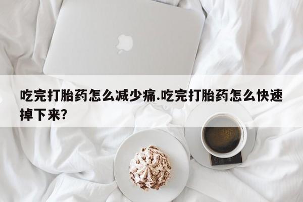 推荐个卖打胎药的联系方式，吃完打胎药怎么减少痛.吃完打胎药怎么快速掉下来？