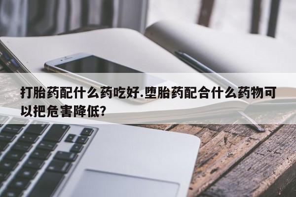 推荐个卖打胎药的联系方式，打胎药配什么药吃好.堕胎药配合什么药物可以把危害降低？
