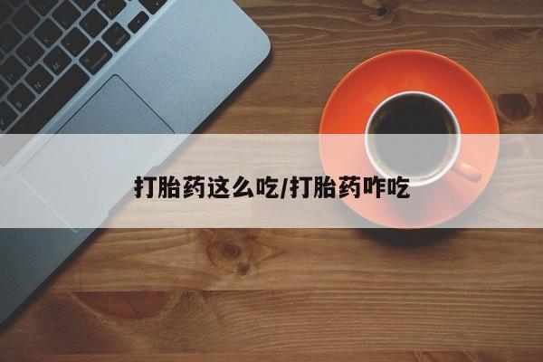 推荐个卖打胎药的联系方式，打胎药这么吃/打胎药咋吃