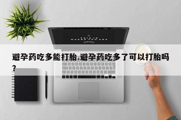 推荐个卖打胎药的联系方式，避孕药吃多能打胎.避孕药吃多了可以打胎吗？