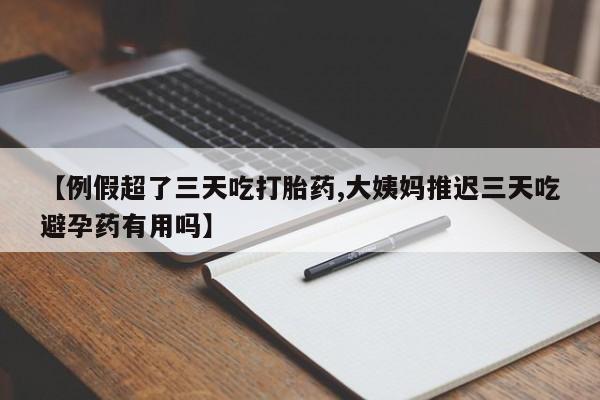 推荐个卖打胎药的联系方式，【例假超了三天吃打胎药,大姨妈推迟三天吃避孕药有用吗】