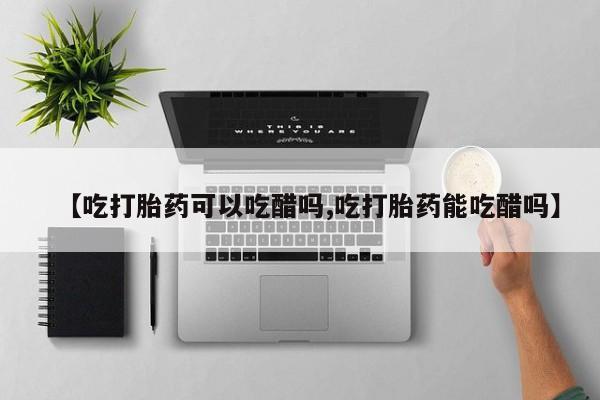 推荐个卖打胎药的联系方式，【吃打胎药可以吃醋吗,吃打胎药能吃醋吗】