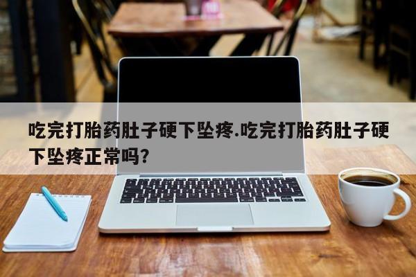 推荐个卖打胎药的联系方式，吃完打胎药肚子硬下坠疼.吃完打胎药肚子硬下坠疼正常吗？