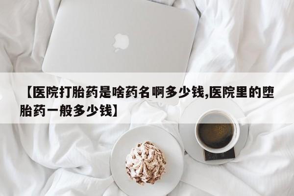 推荐个卖打胎药的联系方式，【医院打胎药是啥药名啊多少钱,医院里的堕胎药一般多少钱】